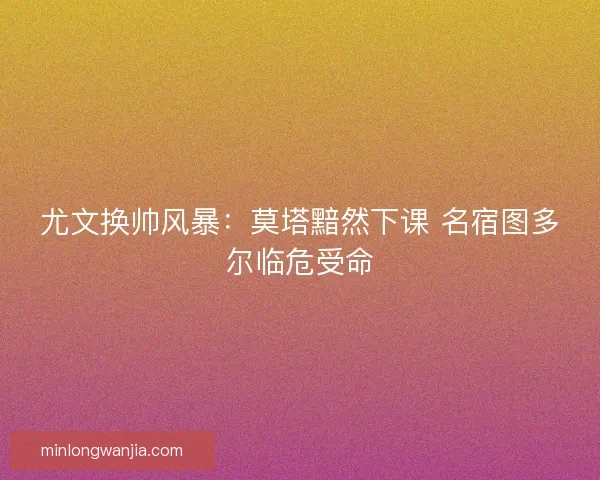 尤文换帅风暴：莫塔黯然下课 名宿图多尔临危受命